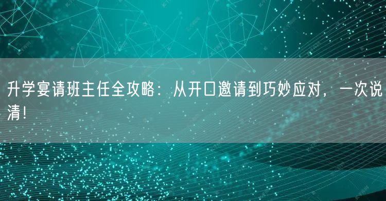 升学宴请班主任全攻略:从开口邀请到巧妙应对,一次说清! 升学宴请班主任全攻略:从开口邀请到巧妙应对,一次说清!