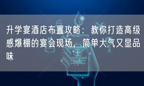 升学宴酒店布置攻略:教你打造高级感爆棚的宴会现场,简单大气又显品味 升学宴酒店布置攻略:教你打造高级感爆棚的宴会现场,简单大气又显品味