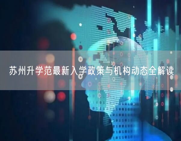 苏州升学范最新入学政策与机构动态全解读 苏州升学范最新入学政策与机构动态全解读
