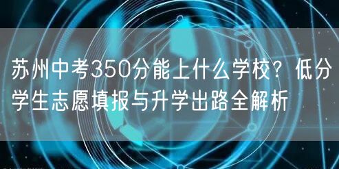 苏州中考350分能上什么学校?低分学生志愿填报与升学出路全解析 苏州中考350分能上什么学校?低分学生志愿填报与升学出路全解析