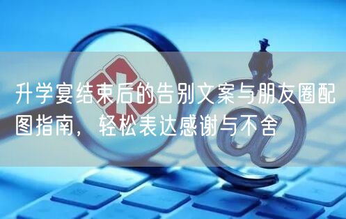 升学宴结束后的告别文案与朋友圈配图指南,轻松表达感谢与不舍 升学宴结束后的告别文案与朋友圈配图指南,轻松表达感谢与不舍