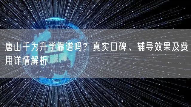 唐山千为升学靠谱吗?真实口碑、辅导效果及费用详情解析 唐山千为升学靠谱吗?真实口碑、辅导效果及费用详情解析