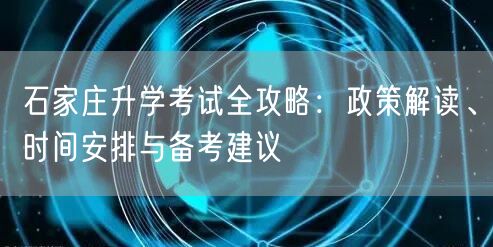 石家庄升学考试全攻略:政策解读、时间安排与备考建议 石家庄升学考试全攻略:政策解读、时间安排与备考建议