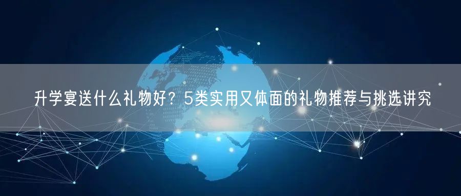 升学宴送什么礼物好?5类实用又体面的礼物推荐与挑选讲究 升学宴送什么礼物好?5类实用又体面的礼物推荐与挑选讲究