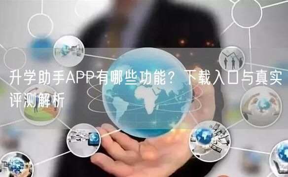 升学助手APP有哪些功能?下载入口与真实评测解析 升学助手APP有哪些功能?下载入口与真实评测解析