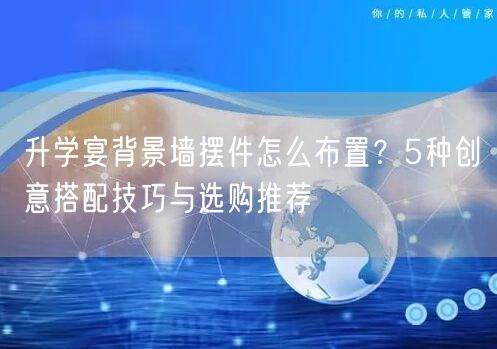 升学宴背景墙摆件怎么布置?5种创意搭配技巧与选购推荐 升学宴背景墙摆件怎么布置?5种创意搭配技巧与选购推荐