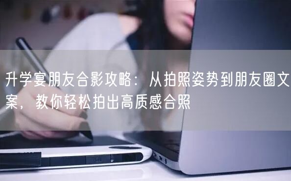 升学宴朋友合影攻略:从拍照姿势到朋友圈文案,教你轻松拍出高质感合照 升学宴朋友合影攻略:从拍照姿势到朋友圈文案,教你轻松拍出高质感合照