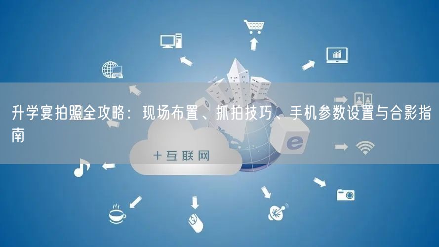 升学宴拍照全攻略：现场布置、抓拍技巧、手机参数设置与合影指南