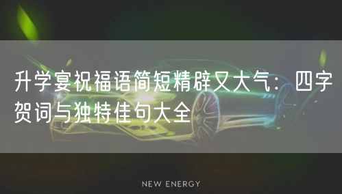 升学宴祝福语简短精辟又大气:四字贺词与独特佳句大全 升学宴祝福语简短精辟又大气:四字贺词与独特佳句大全
