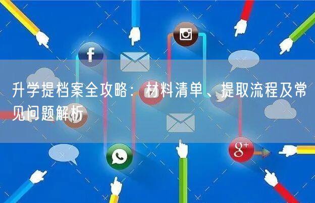 升学提档案全攻略:材料清单、提取流程及常见问题解析 升学提档案全攻略:材料清单、提取流程及常见问题解析