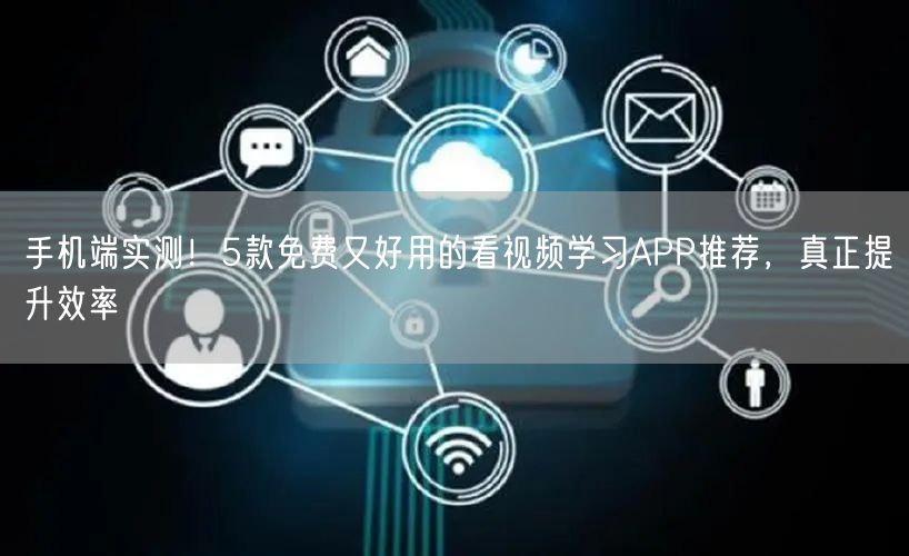 手机端实测!5款免费又好用的看视频学习APP推荐,真正提升效率 手机端实测!5款免费又好用的看视频学习APP推荐,真正提升效率