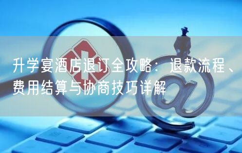 升学宴酒店退订全攻略:退款流程、费用结算与协商技巧详解 升学宴酒店退订全攻略:退款流程、费用结算与协商技巧详解