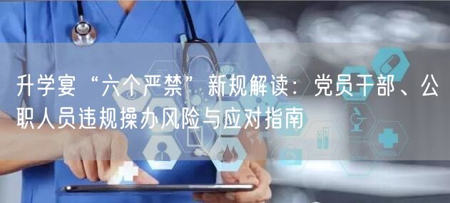 升学宴“六个严禁”新规解读:党员干部、公职人员违规操办风险与应对指南 升学宴“六个严禁”新规解读:党员干部、公职人员违规操办风险与应对指南