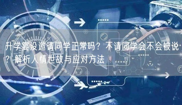 升学宴没邀请同学正常吗?不请同学会不会被说?解析人情世故与应对方法 升学宴没邀请同学正常吗?不请同学会不会被说?解析人情世故与应对方法