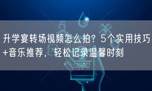 升学宴转场视频怎么拍?5个实用技巧+音乐推荐,轻松记录温馨时刻 升学宴转场视频怎么拍?5个实用技巧+音乐推荐,轻松记录温馨时刻