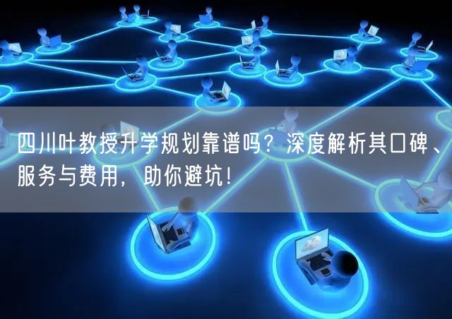 四川叶教授升学规划靠谱吗？深度解析其口碑、服务与费用，助你避坑！