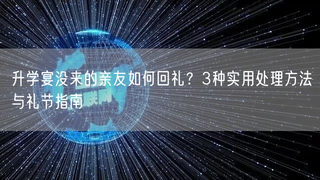 升学宴没来的亲友如何回礼?3种实用处理方法与礼节指南 升学宴没来的亲友如何回礼?3种实用处理方法与礼节指南