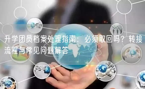 升学团员档案处理指南:必须取回吗?转接流程与常见问题解答 升学团员档案处理指南:必须取回吗?转接流程与常见问题解答