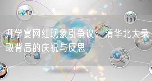 升学宴网红现象引争议:清华北大录取背后的庆祝与反思 升学宴网红现象引争议:清华北大录取背后的庆祝与反思