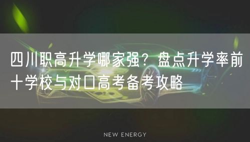 四川职高升学哪家强?盘点升学率前十学校与对口高考备考攻略 四川职高升学哪家强?盘点升学率前十学校与对口高考备考攻略