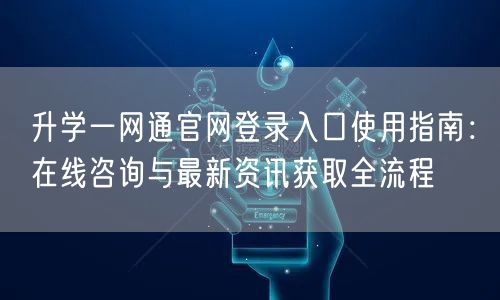升学一网通官网登录入口使用指南:在线咨询与最新资讯获取全流程 升学一网通官网登录入口使用指南:在线咨询与最新资讯获取全流程