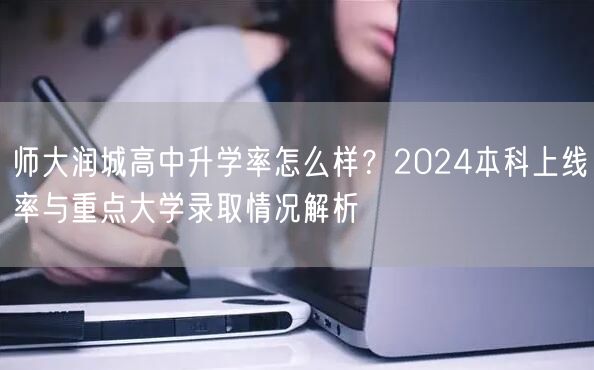 师大润城高中升学率怎么样?2024本科上线率与重点大学录取情况解析 师大润城高中升学率怎么样?2024本科上线率与重点大学录取情况解析