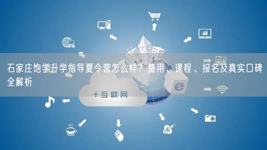 石家庄饱学升学指导夏令营怎么样?费用、课程、报名及真实口碑全解析 石家庄饱学升学指导夏令营怎么样?费用、课程、报名及真实口碑全解析