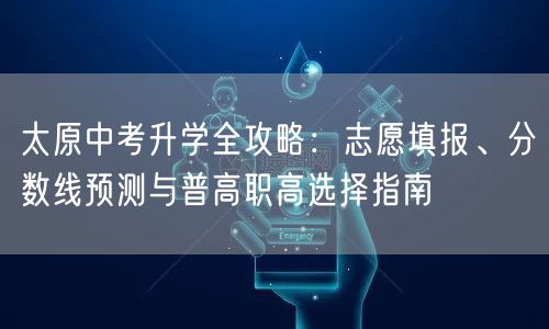太原中考升学全攻略:志愿填报、分数线预测与普高职高选择指南 太原中考升学全攻略:志愿填报、分数线预测与普高职高选择指南