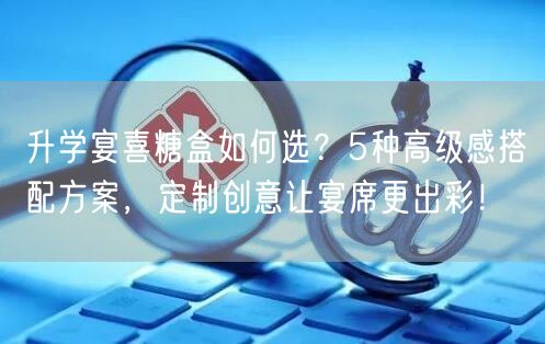 升学宴喜糖盒如何选?5种高级感搭配方案,定制创意让宴席更出彩! 升学宴喜糖盒如何选?5种高级感搭配方案,定制创意让宴席更出彩!