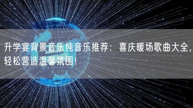 升学宴背景音乐纯音乐推荐:喜庆暖场歌曲大全,轻松营造温馨氛围! 升学宴背景音乐纯音乐推荐:喜庆暖场歌曲大全,轻松营造温馨氛围!