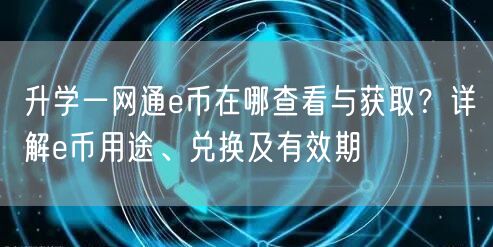 升学一网通e币在哪查看与获取?详解e币用途、兑换及有效期 升学一网通e币在哪查看与获取?详解e币用途、兑换及有效期