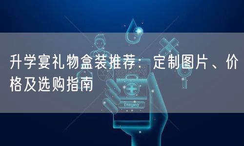 升学宴礼物盒装推荐:定制图片、价格及选购指南 升学宴礼物盒装推荐:定制图片、价格及选购指南