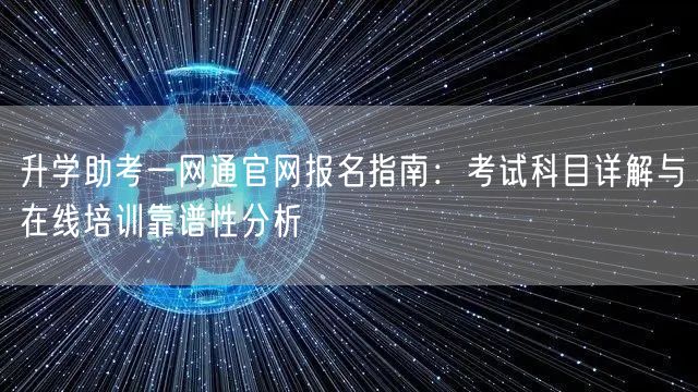 升学助考一网通官网报名指南:考试科目详解与在线培训靠谱性分析 升学助考一网通官网报名指南:考试科目详解与在线培训靠谱性分析