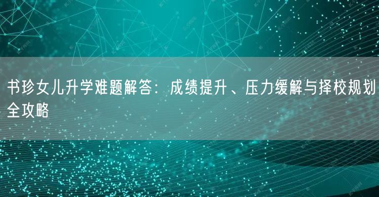 书珍女儿升学难题解答:成绩提升、压力缓解与择校规划全攻略 书珍女儿升学难题解答:成绩提升、压力缓解与择校规划全攻略