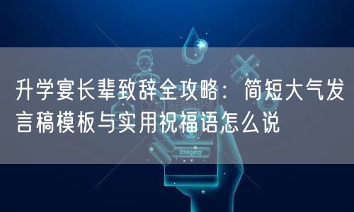 升学宴长辈致辞全攻略:简短大气发言稿模板与实用祝福语怎么说 升学宴长辈致辞全攻略:简短大气发言稿模板与实用祝福语怎么说