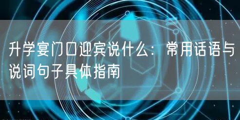 升学宴门口迎宾说什么:常用话语与说词句子具体指南 升学宴门口迎宾说什么:常用话语与说词句子具体指南