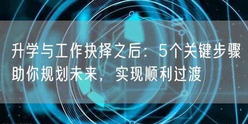 升学与工作抉择之后:5个关键步骤助你规划未来,实现顺利过渡 升学与工作抉择之后:5个关键步骤助你规划未来,实现顺利过渡