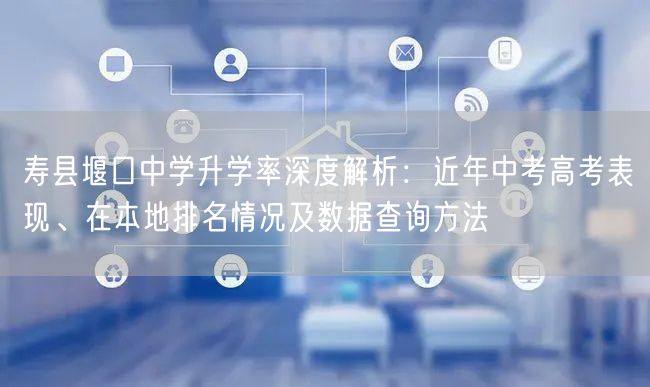 寿县堰口中学升学率深度解析:近年中考高考表现、在本地排名情况及数据查询方法 寿县堰口中学升学率深度解析:近年中考高考表现、在本地排名情况及数据查询方法
