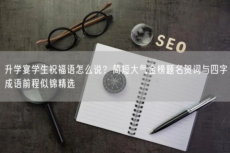 升学宴学生祝福语怎么说?简短大气金榜题名贺词与四字成语前程似锦精选 升学宴学生祝福语怎么说?简短大气金榜题名贺词与四字成语前程似锦精选