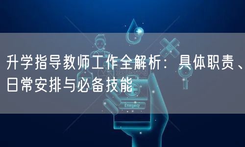 升学指导教师工作全解析:具体职责、日常安排与必备技能 升学指导教师工作全解析:具体职责、日常安排与必备技能