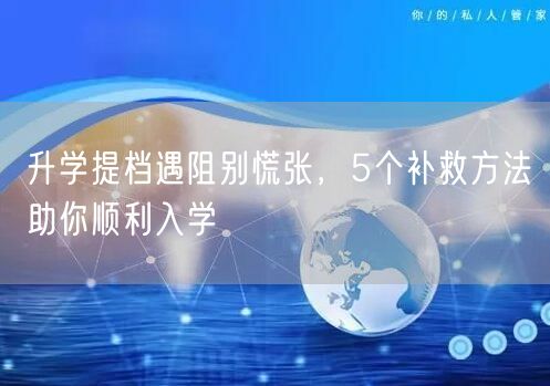 升学提档遇阻别慌张,5个补救方法助你顺利入学 升学提档遇阻别慌张,5个补救方法助你顺利入学