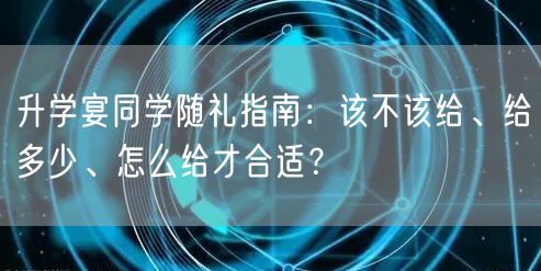 升学宴同学随礼指南：该不该给、给多少、怎么给才合适？