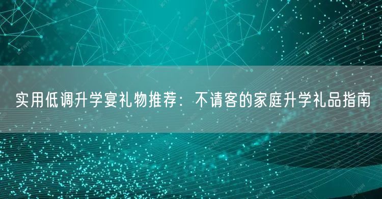 实用低调升学宴礼物推荐:不请客的家庭升学礼品指南 实用低调升学宴礼物推荐:不请客的家庭升学礼品指南