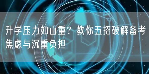 升学压力如山重？教你五招破解备考焦虑与沉重负担