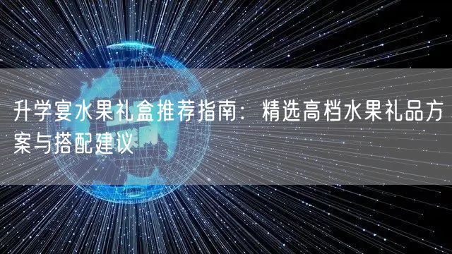 升学宴水果礼盒推荐指南：精选高档水果礼品方案与搭配建议