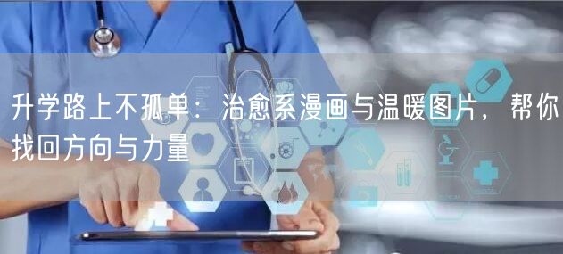 升学路上不孤单:治愈系漫画与温暖图片,帮你找回方向与力量 升学路上不孤单:治愈系漫画与温暖图片,帮你找回方向与力量