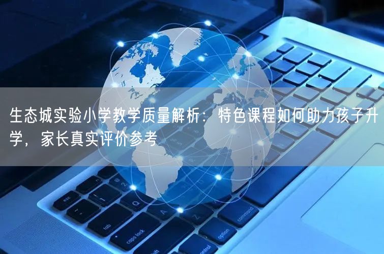 生态城实验小学教学质量解析:特色课程如何助力孩子升学,家长真实评价参考 生态城实验小学教学质量解析:特色课程如何助力孩子升学,家长真实评价参考