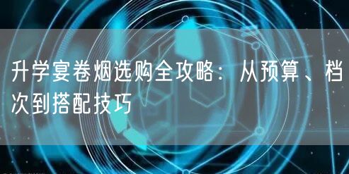 升学宴卷烟选购全攻略:从预算、档次到搭配技巧 升学宴卷烟选购全攻略:从预算、档次到搭配技巧