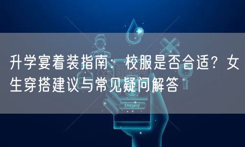 升学宴着装指南:校服是否合适?女生穿搭建议与常见疑问解答 升学宴着装指南:校服是否合适?女生穿搭建议与常见疑问解答