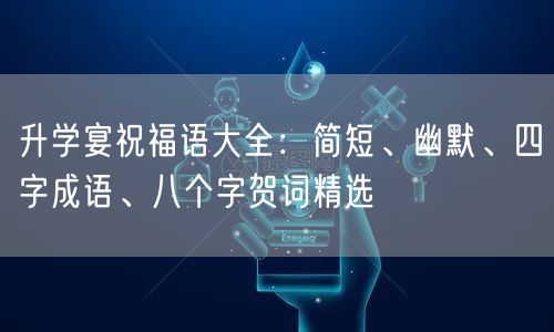 升学宴祝福语大全：简短、幽默、四字成语、八个字贺词精选